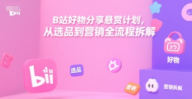 B站好物分享悬赏计划，从选品到营销全流程拆解-学链网创