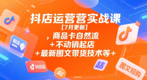 抖店运营实战课【7月更新】,商品卡自然流+不动销起店+最新图文带货技术等-学链网创