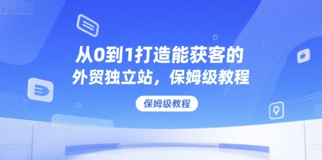 从0到1打造能获客的外贸独立站，保姆级教程-学链网创