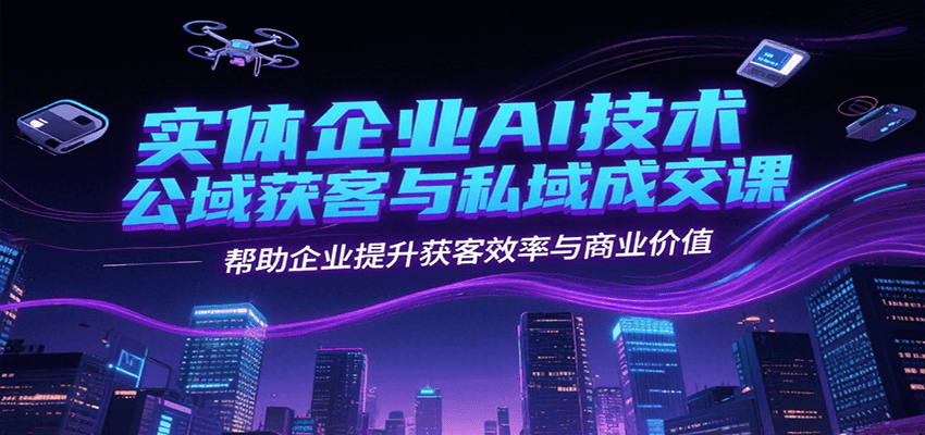 实体企业AI技术公域获客与私域成交课，帮助企业提升获客效率与商业价值-学链网创