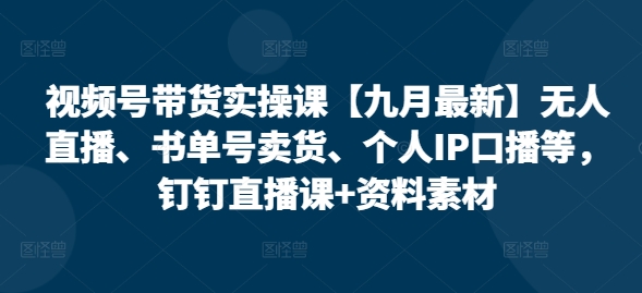 视频号带货实操课【25年7月最新】无人直播、书单号卖货、个人IP口播等，钉钉直播课+资料素材-学链网创