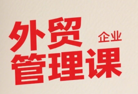中小外贸企业管理课，系统性强，直击痛点，助企业全面提升管理智慧-学链网创