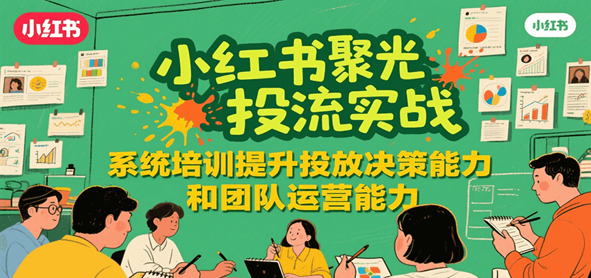 小红书聚光投流实战，系统学习提升投放决策能力和团队运营能力-学链网创