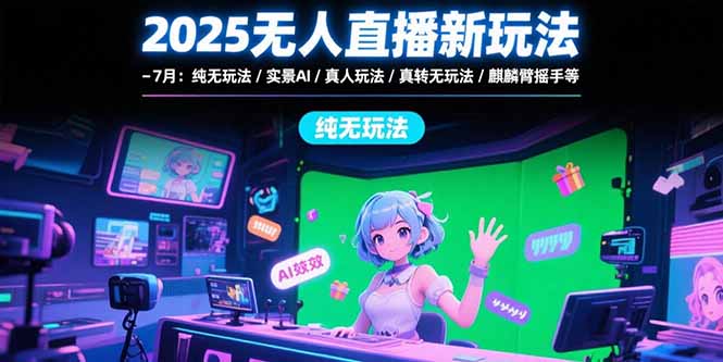 2025无人直播新玩法-7月：纯无玩法/实景AI/真人玩法/绿幕玩法/真转无玩法-学链网创