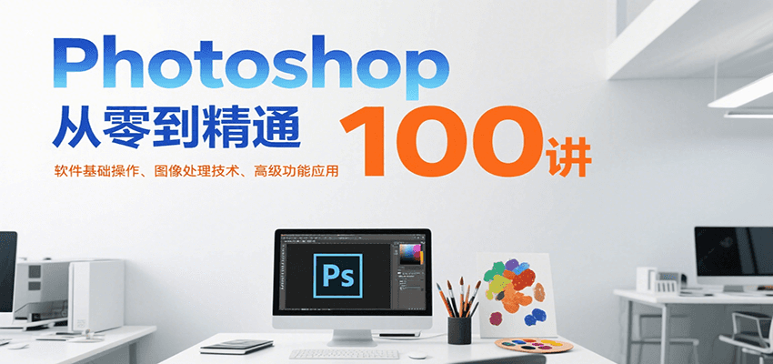 Photoshop从零到精通100讲：软件基础操作、图像处理技术、高级功能应用-学链网创