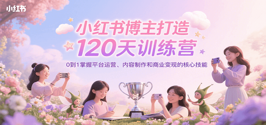小红书博主打造120天训练营，0到1掌握平台运营、内容制作和商业变现-学链网创