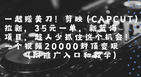一起挣美刀!剪映(CAPCUT)拉新，35米一单，新蓝海项目，一个视频2w封顶变现(附推广入口和教学)-学链网创