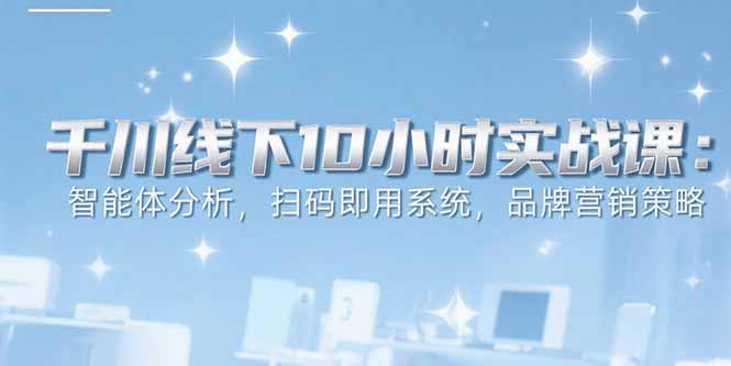 6月千川线下10小时实战课：智能体分析，扫码即用系统，品牌营销策略-学链网创