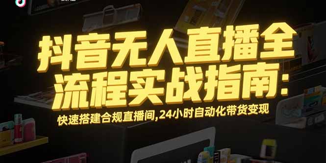 抖音无人直播全流程实战指南：快速搭建合规直播间，24小时自动化带货变现-学链网创