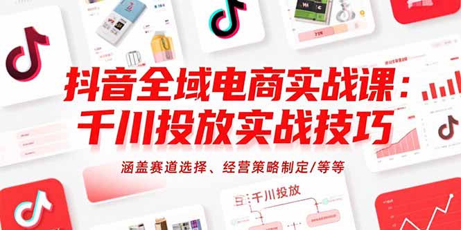 抖音全域电商实战课：千川投放实战技巧，涵盖赛道选择、经营策略制定/等等-学链网创