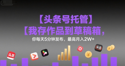 【头条号托管 】我存作品到草稿箱，你每天5分钟发布，最高月入2W+【揭秘】-学链网创