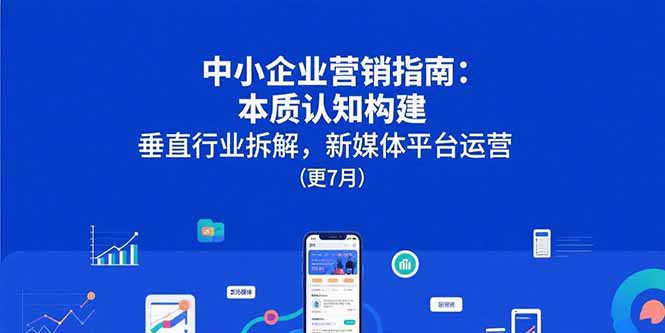 中小企业营销指南：本质认知构建，垂直行业拆解，新媒体平台运营(更7月-学链网创