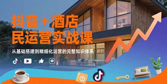抖音+酒店民宿运营实战课：从基础搭建到精细化运营的完整知识体系-学链网创