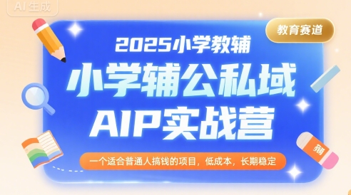 2025小学教辅公私域AIP实战营，一个适合普通人搞钱的项目，低成本，长期稳定-学链网创