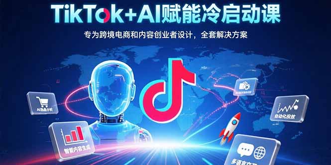 TikTok+AI赋能冷启动课：专为跨境电商和内容创业者设计，全套解决方案-学链网创
