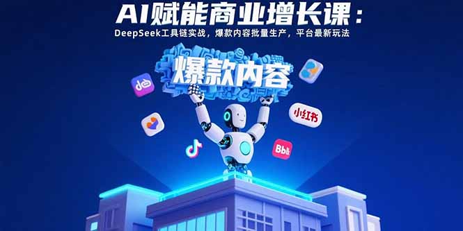 AI赋能商业增长课：DeepSeek工具链实战，爆款内容批量生产，平台最新玩法-学链网创