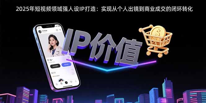 2025年短视频领域人设IP打造：实现从个人出镜到商业成交的闭环转化-学链网创