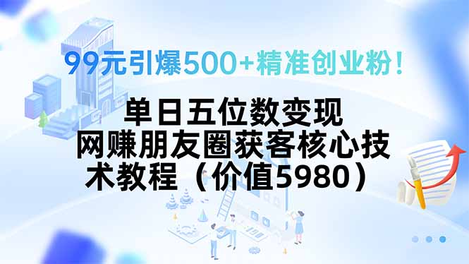 99元引爆500+精准创业粉！单日五位数变现，网赚朋友圈获客核心技术教程…-学链网创