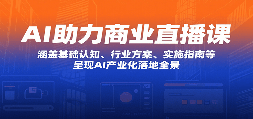 AI助力商业直播课：涵盖基础认知、行业方案、实施指南等，呈现AI产业化落地全景-学链网创