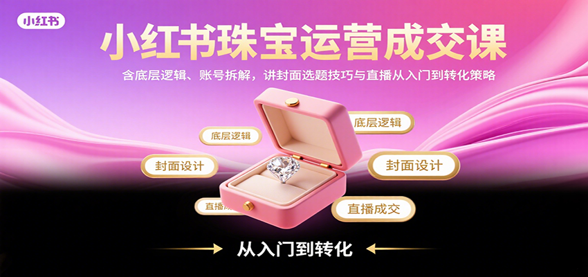 小红书珠宝运营成交课：含底层逻辑、账号拆解，讲封面选题技巧与直播从入门到转化策略-学链网创