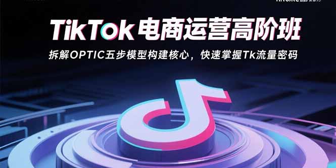 TikTok电商运营高阶班：拆解OPTIC五步模型构建核心，快速掌握Tk流量密码-学链网创