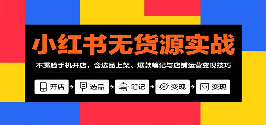 小红书无货源实战，不露脸手机开店，含选品上架、爆款笔记与店铺运营变现技巧-学链网创