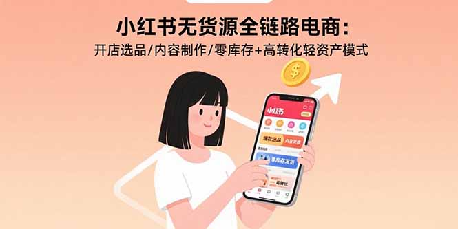 小红书无货源全链路电商：开店选品/内容制作/零库存+高转化轻资产模式-学链网创
