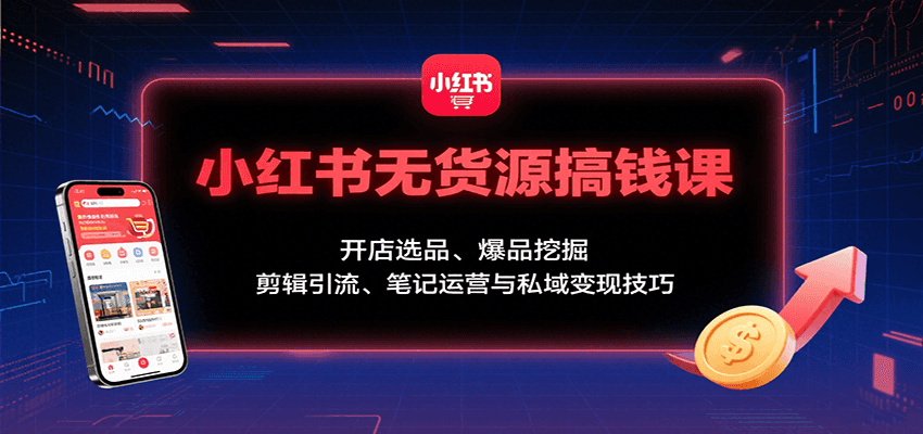 小红书无货源搞钱课：开店选品、爆品挖掘，剪辑引流、笔记运营与私域变现技巧-学链网创