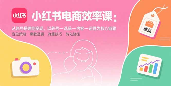 小红书电商效率课：从账号搭建到变现，以养号-选品-内容-运营为核心链路-学链网创