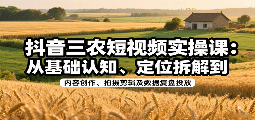 抖音三农短视频实操课：从基础认知、定位拆解到内容创作、拍摄剪辑及数据复盘投放-学链网创