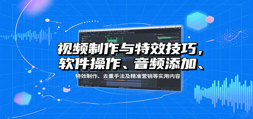 视频制作与特效技巧：软件操作、音频添加、特效制作、去重手法及精准营销等实用内容-学链网创