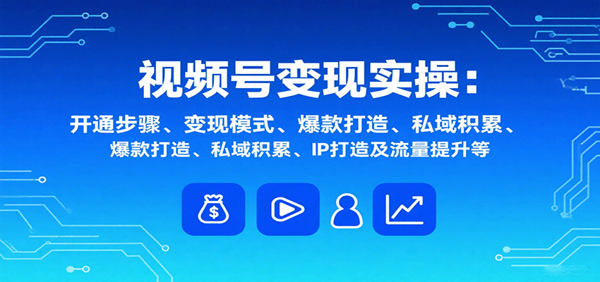 视频号变现实操，含开通步骤、变现模式、爆款打造、私域积累、IP打造及流量提升等-学链网创