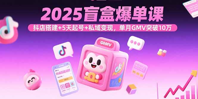 2025盲盒爆单课，抖店搭建+5天起号+私域变现，单月GMV突破10万-学链网创