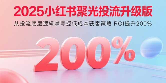 2025小红书聚光投流升级版 从投流底层逻辑掌握低成本获客策略 ROI提升200%-学链网创