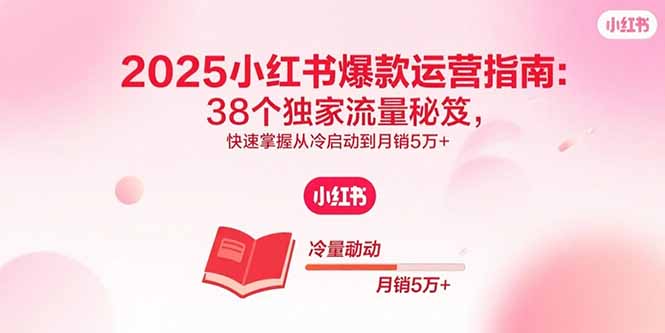 2025小红书爆款运营指南：38个独家流量秘笈，快速掌握从冷启动到月销5万+-学链网创