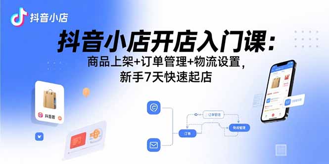 抖音小店开店入门课：商品上架+订单管理+物流设置，新手7天快速起店-学链网创