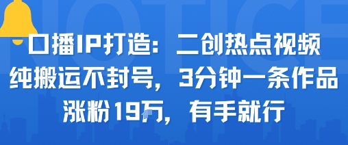 口播IP打造：二创热点视频，纯搬运不封号，3分钟一条作品，涨粉19w，有手就行-学链网创