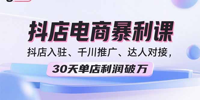 2025抖店电商暴利课，抖店入驻、千川推广、达人对接，30天单店利润破万-学链网创