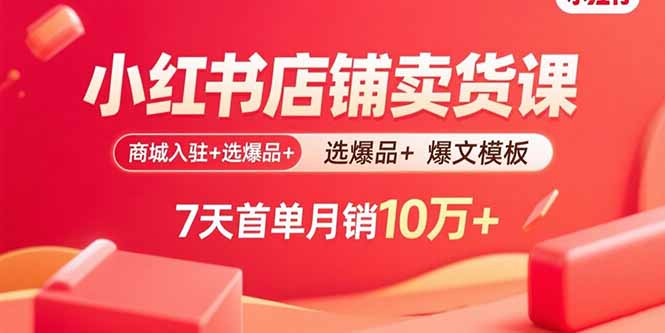 小红书店铺卖货课：商城入驻+选爆品+爆文模板，7天首单月销10万+-学链网创