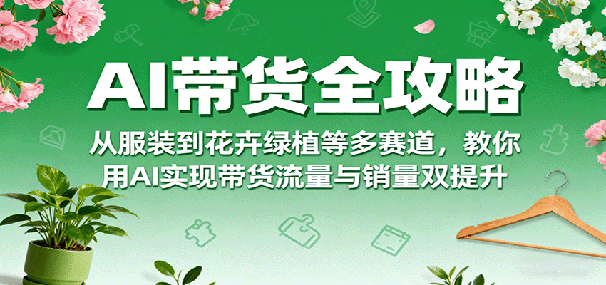 AI带货全攻略，从服装到花卉绿植等多赛道，教你用AI实现带货流量与销量双提升-学链网创