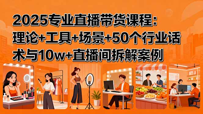 2025专业直播带货课程：理论+工具+场景+50个行业话术与10w+直播间拆解案例-学链网创