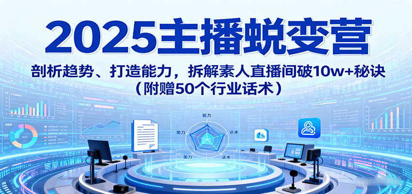 2025主播蜕变营：剖析趋势、打造能力，拆解素人直播间破10w+秘诀(附赠50个行业话术)-学链网创