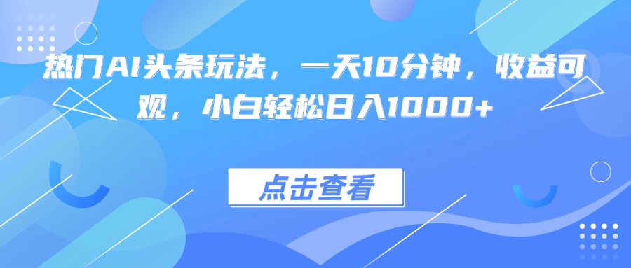热门AI头条玩法，一天10分钟，收益可观，小白轻松日入1000+-学链网创