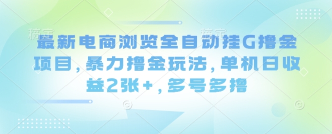 最新电商浏览全自动挂G撸金项目，暴力撸金玩法，单机日收益2张+，多号多撸【揭秘】-学链网创