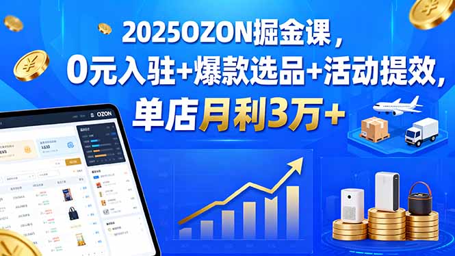 2025OZON掘金课，0元入驻+爆款选品+活动提效，单店月利3万+-学链网创