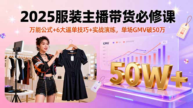 2025服装主播带货必修课，万能公式+6大逼单技巧+实战演练，单场GMV破50万-学链网创