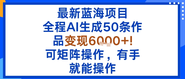 最新蓝海项目：全程AI生成50条作品变现6k+，可矩阵操作，有手就能操作-学链网创