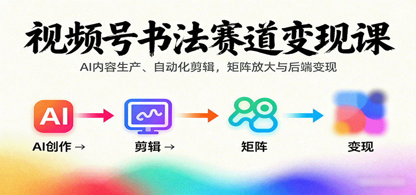 视频号书法赛道变现课：AI内容生产、自动化剪辑，矩阵放大与后端变现-学链网创