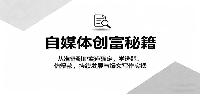 自媒体创富秘籍：从准备到IP赛道确定，学选题、仿爆款，持续发展与爆文写作实操-学链网创