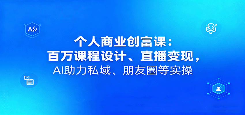 个人商业创富课：百万课程设计、直播变现，AI助力私域、朋友圈等实操-学链网创